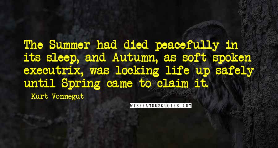 Kurt Vonnegut Quotes: The Summer had died peacefully in its sleep, and Autumn, as soft-spoken executrix, was locking life up safely until Spring came to claim it.
