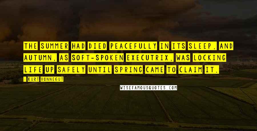 Kurt Vonnegut Quotes: The Summer had died peacefully in its sleep, and Autumn, as soft-spoken executrix, was locking life up safely until Spring came to claim it.