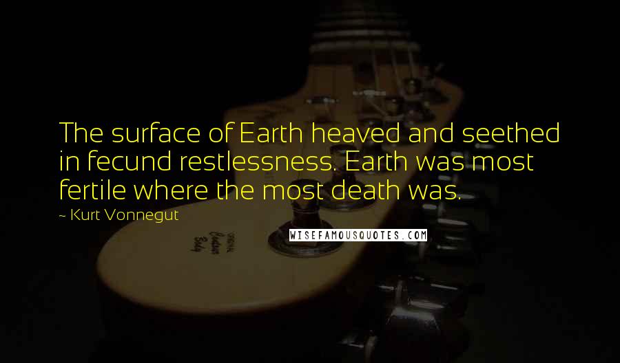 Kurt Vonnegut Quotes: The surface of Earth heaved and seethed in fecund restlessness. Earth was most fertile where the most death was.