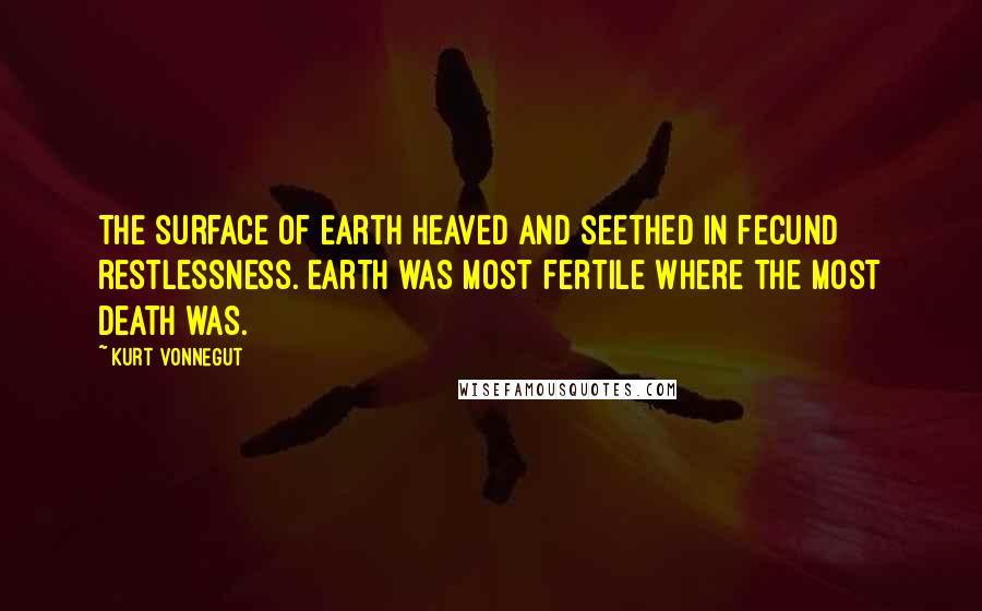 Kurt Vonnegut Quotes: The surface of Earth heaved and seethed in fecund restlessness. Earth was most fertile where the most death was.