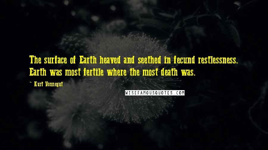 Kurt Vonnegut Quotes: The surface of Earth heaved and seethed in fecund restlessness. Earth was most fertile where the most death was.