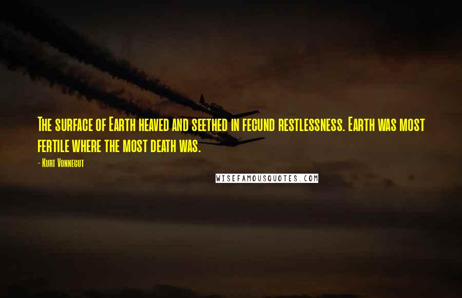 Kurt Vonnegut Quotes: The surface of Earth heaved and seethed in fecund restlessness. Earth was most fertile where the most death was.