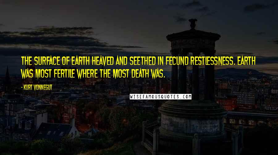 Kurt Vonnegut Quotes: The surface of Earth heaved and seethed in fecund restlessness. Earth was most fertile where the most death was.