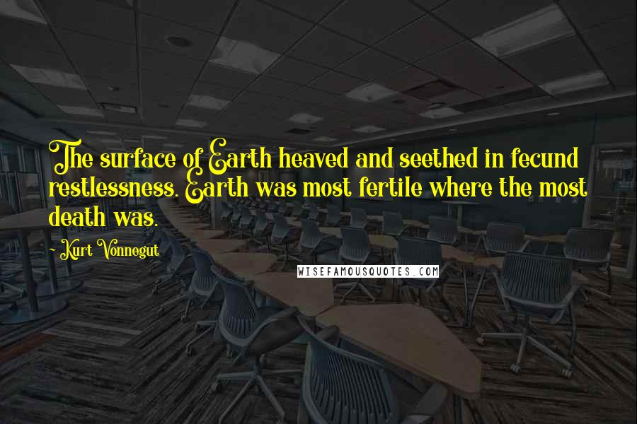 Kurt Vonnegut Quotes: The surface of Earth heaved and seethed in fecund restlessness. Earth was most fertile where the most death was.