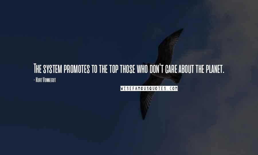 Kurt Vonnegut Quotes: The system promotes to the top those who don't care about the planet.