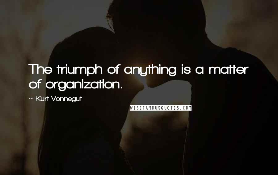 Kurt Vonnegut Quotes: The triumph of anything is a matter of organization.