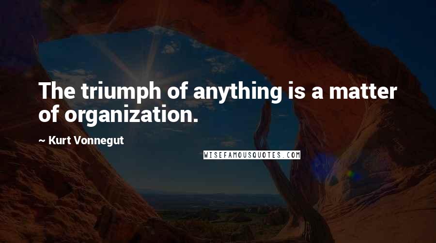 Kurt Vonnegut Quotes: The triumph of anything is a matter of organization.