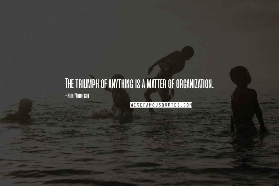 Kurt Vonnegut Quotes: The triumph of anything is a matter of organization.