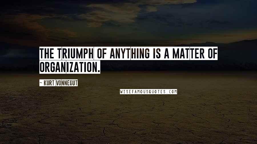 Kurt Vonnegut Quotes: The triumph of anything is a matter of organization.