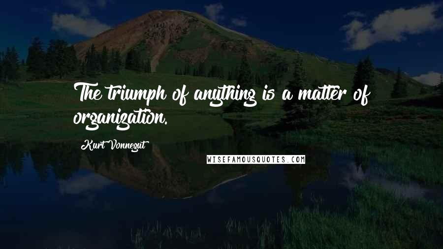 Kurt Vonnegut Quotes: The triumph of anything is a matter of organization.