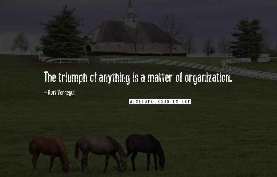 Kurt Vonnegut Quotes: The triumph of anything is a matter of organization.