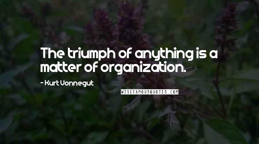 Kurt Vonnegut Quotes: The triumph of anything is a matter of organization.