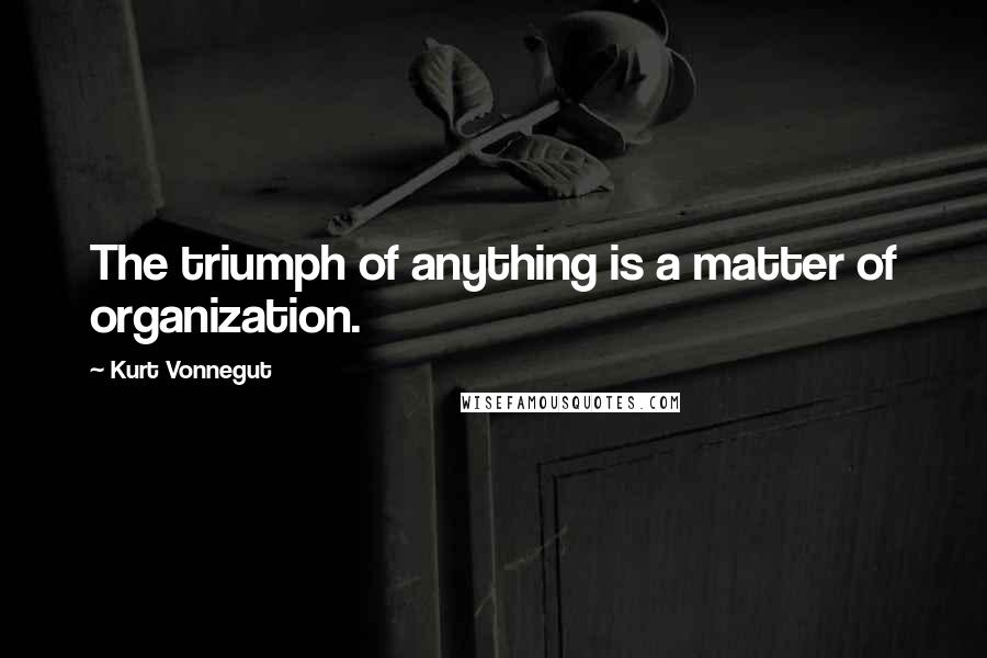 Kurt Vonnegut Quotes: The triumph of anything is a matter of organization.