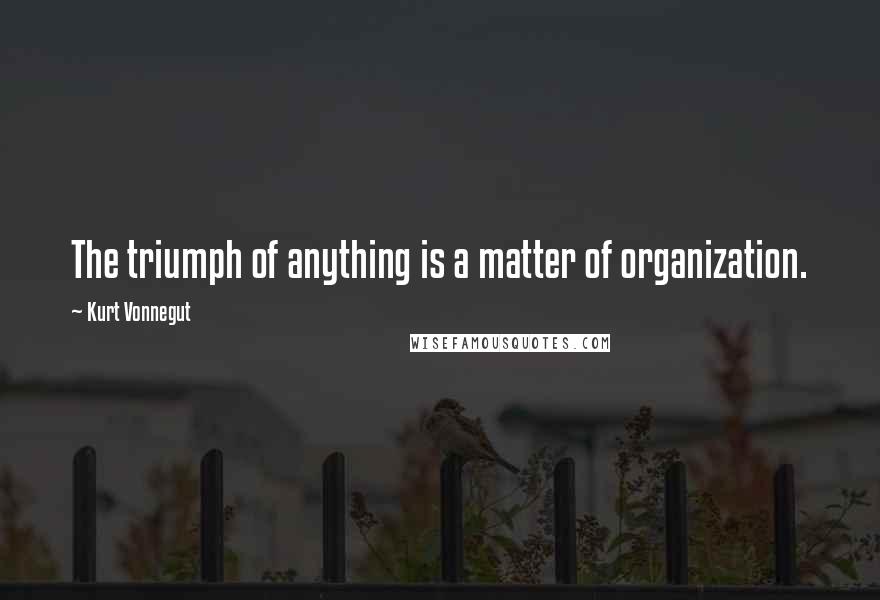 Kurt Vonnegut Quotes: The triumph of anything is a matter of organization.