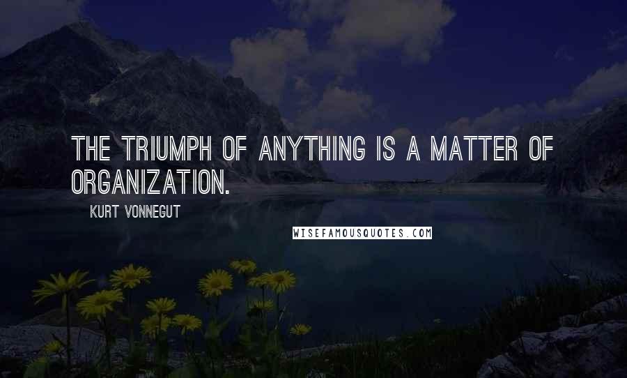 Kurt Vonnegut Quotes: The triumph of anything is a matter of organization.