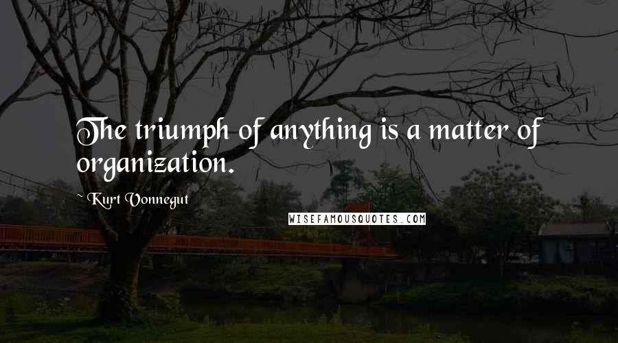 Kurt Vonnegut Quotes: The triumph of anything is a matter of organization.