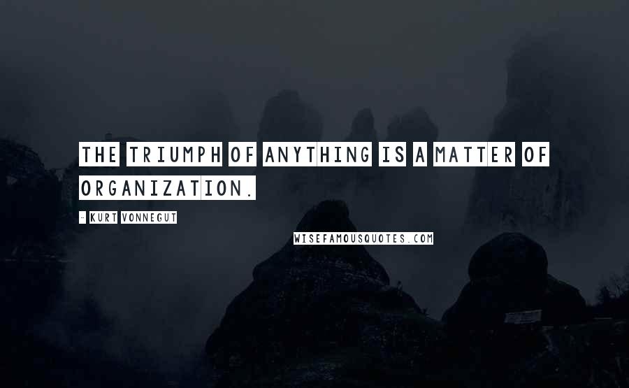 Kurt Vonnegut Quotes: The triumph of anything is a matter of organization.