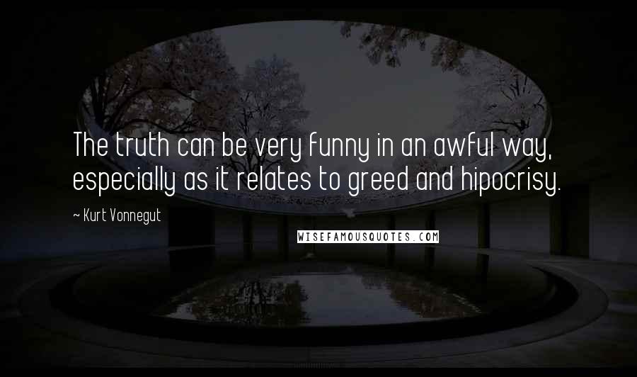 Kurt Vonnegut Quotes: The truth can be very funny in an awful way, especially as it relates to greed and hipocrisy.