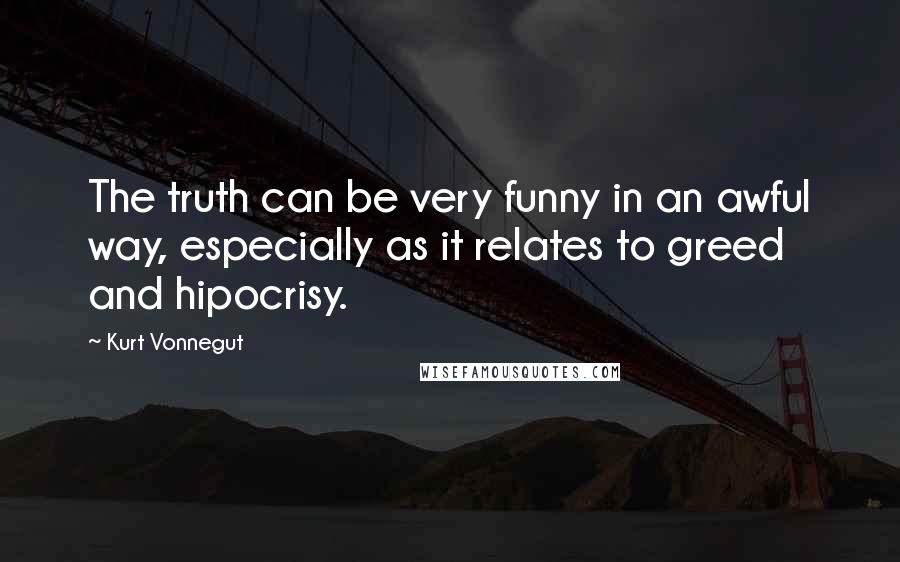 Kurt Vonnegut Quotes: The truth can be very funny in an awful way, especially as it relates to greed and hipocrisy.