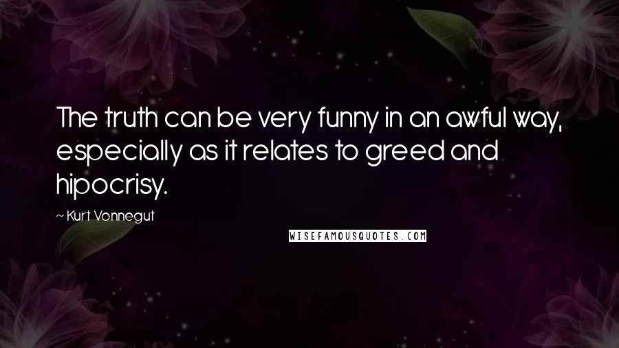 Kurt Vonnegut Quotes: The truth can be very funny in an awful way, especially as it relates to greed and hipocrisy.