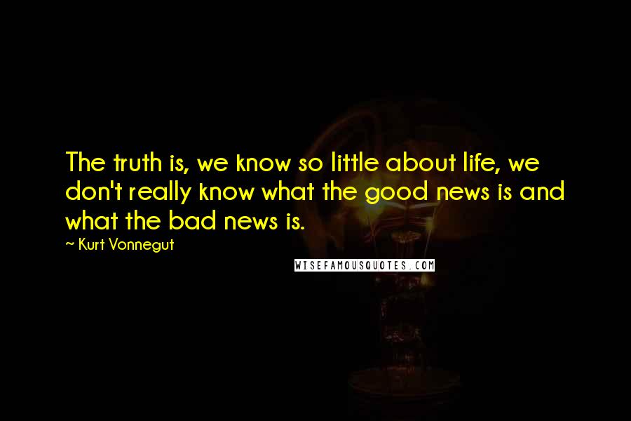 Kurt Vonnegut Quotes: The truth is, we know so little about life, we don't really know what the good news is and what the bad news is.