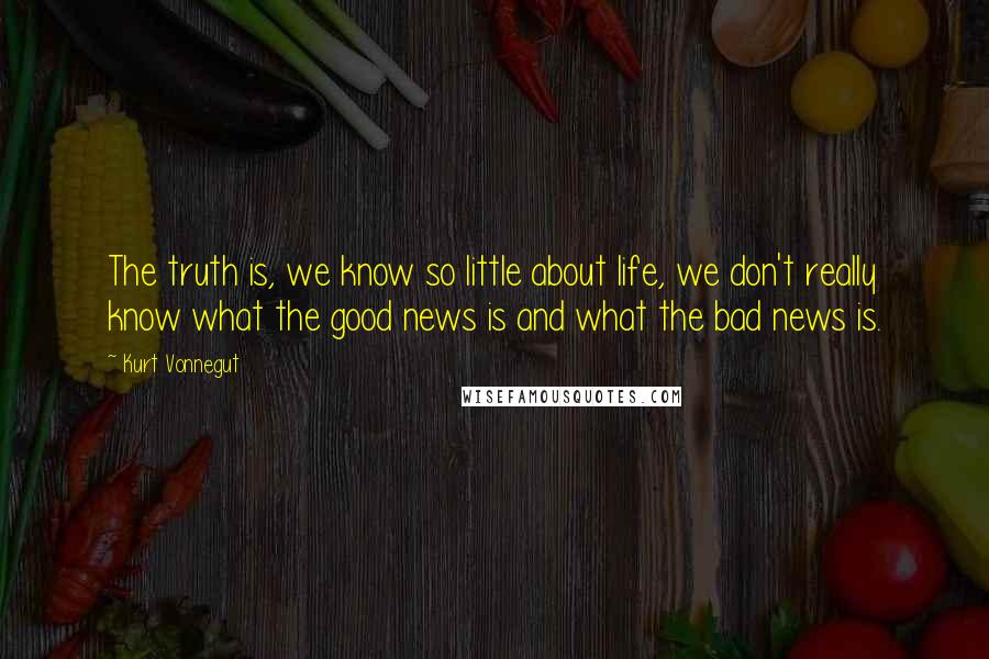 Kurt Vonnegut Quotes: The truth is, we know so little about life, we don't really know what the good news is and what the bad news is.