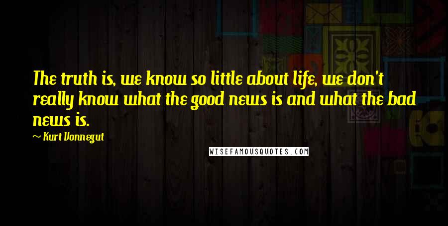 Kurt Vonnegut Quotes: The truth is, we know so little about life, we don't really know what the good news is and what the bad news is.