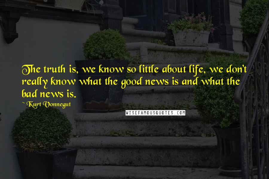 Kurt Vonnegut Quotes: The truth is, we know so little about life, we don't really know what the good news is and what the bad news is.