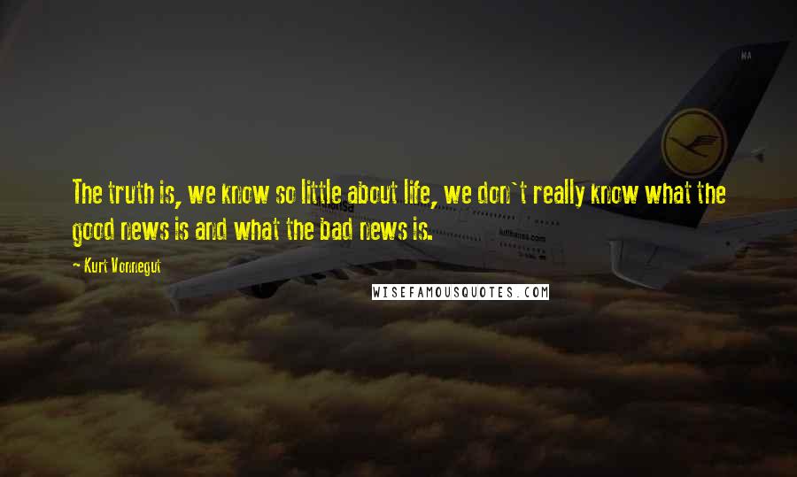 Kurt Vonnegut Quotes: The truth is, we know so little about life, we don't really know what the good news is and what the bad news is.