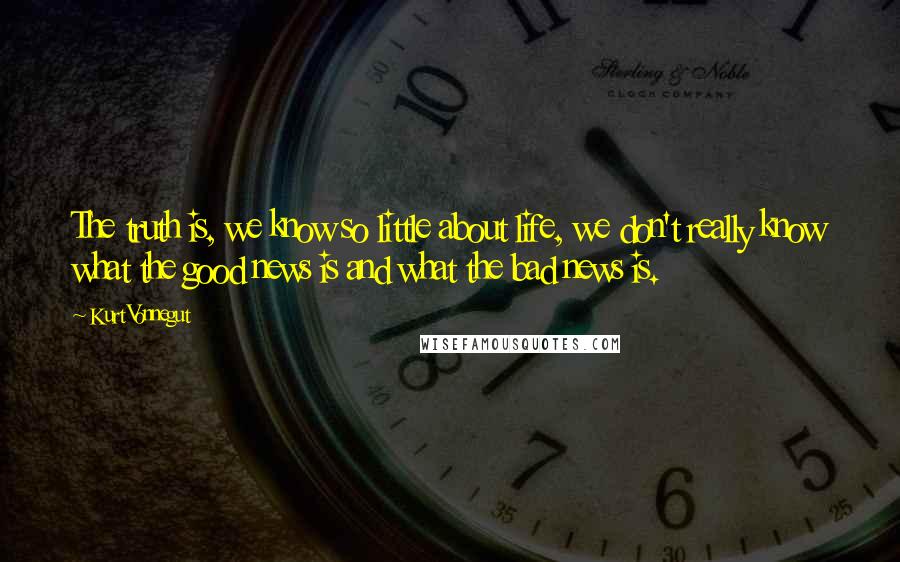 Kurt Vonnegut Quotes: The truth is, we know so little about life, we don't really know what the good news is and what the bad news is.