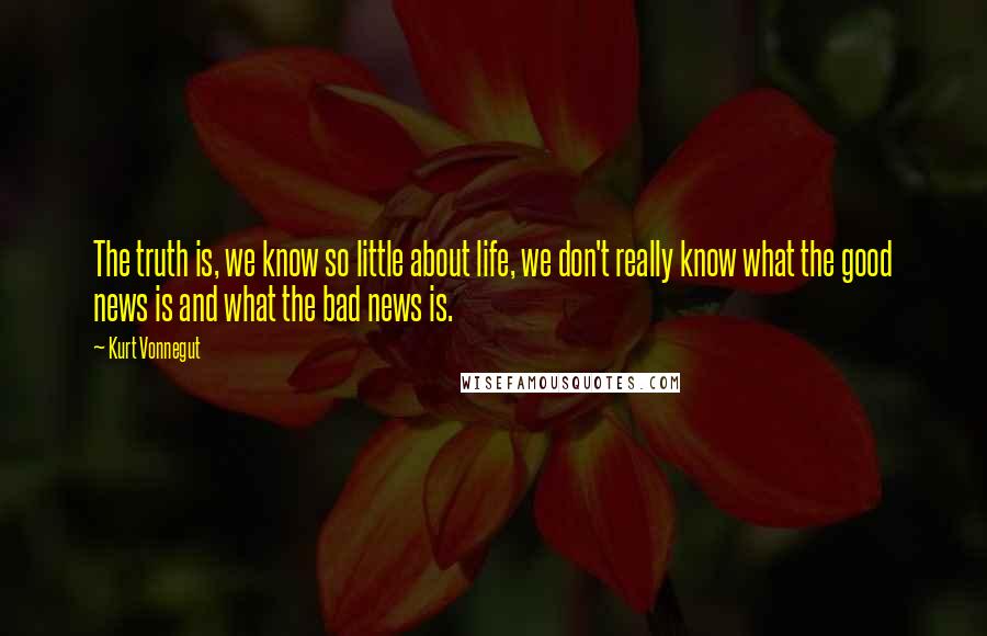 Kurt Vonnegut Quotes: The truth is, we know so little about life, we don't really know what the good news is and what the bad news is.