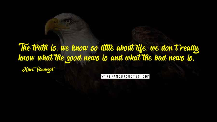 Kurt Vonnegut Quotes: The truth is, we know so little about life, we don't really know what the good news is and what the bad news is.