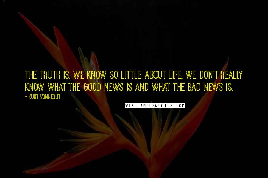 Kurt Vonnegut Quotes: The truth is, we know so little about life, we don't really know what the good news is and what the bad news is.