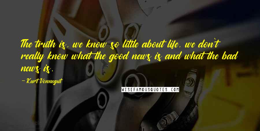 Kurt Vonnegut Quotes: The truth is, we know so little about life, we don't really know what the good news is and what the bad news is.