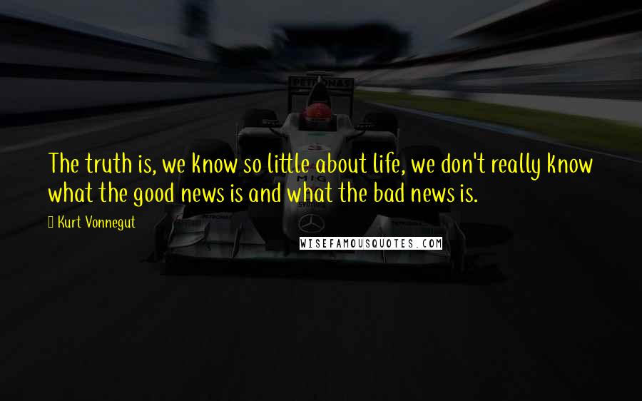 Kurt Vonnegut Quotes: The truth is, we know so little about life, we don't really know what the good news is and what the bad news is.