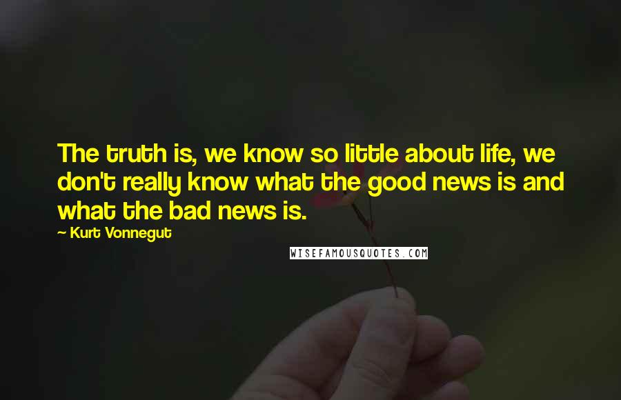 Kurt Vonnegut Quotes: The truth is, we know so little about life, we don't really know what the good news is and what the bad news is.