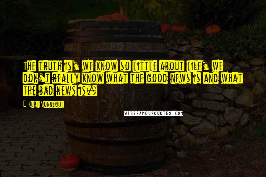 Kurt Vonnegut Quotes: The truth is, we know so little about life, we don't really know what the good news is and what the bad news is.