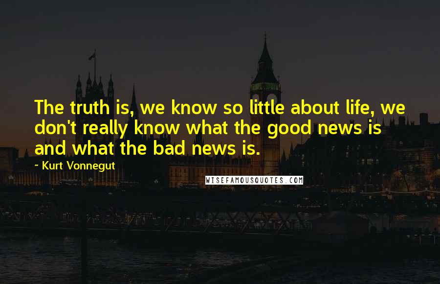 Kurt Vonnegut Quotes: The truth is, we know so little about life, we don't really know what the good news is and what the bad news is.