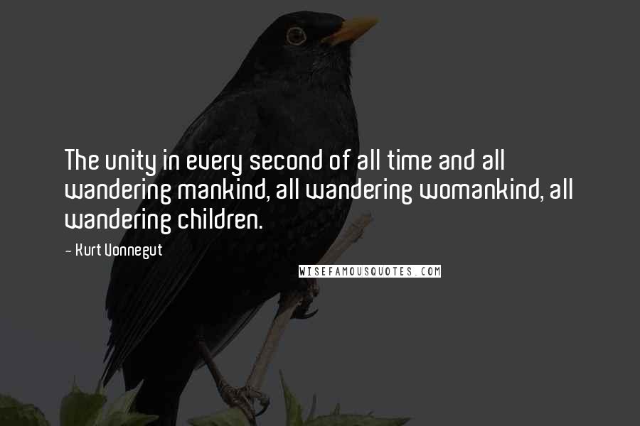 Kurt Vonnegut Quotes: The unity in every second of all time and all wandering mankind, all wandering womankind, all wandering children.