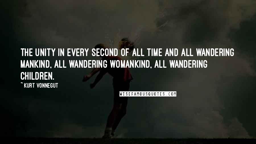 Kurt Vonnegut Quotes: The unity in every second of all time and all wandering mankind, all wandering womankind, all wandering children.