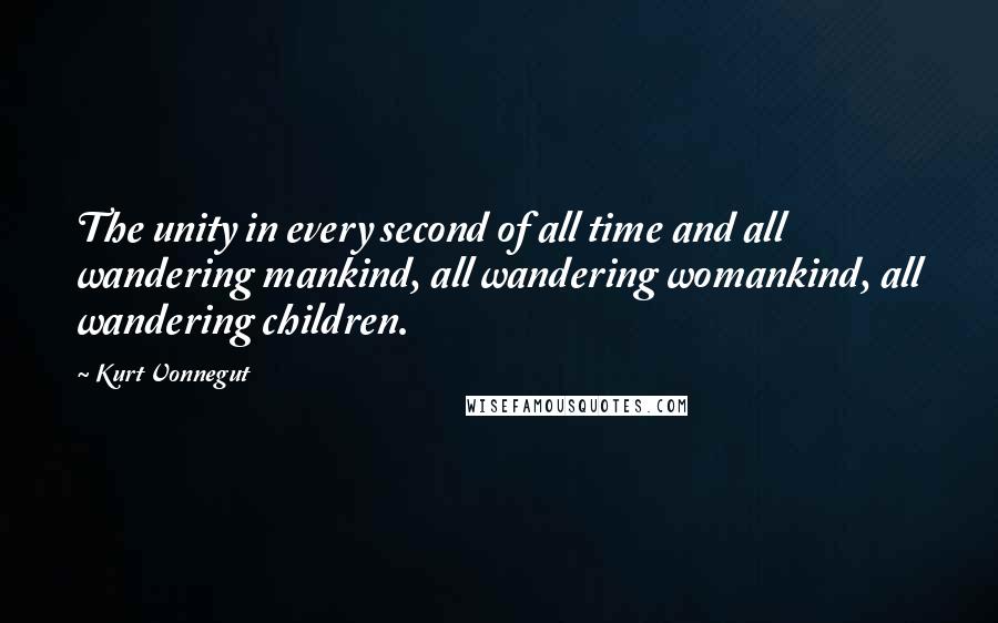 Kurt Vonnegut Quotes: The unity in every second of all time and all wandering mankind, all wandering womankind, all wandering children.