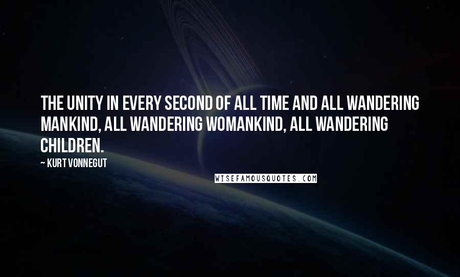 Kurt Vonnegut Quotes: The unity in every second of all time and all wandering mankind, all wandering womankind, all wandering children.