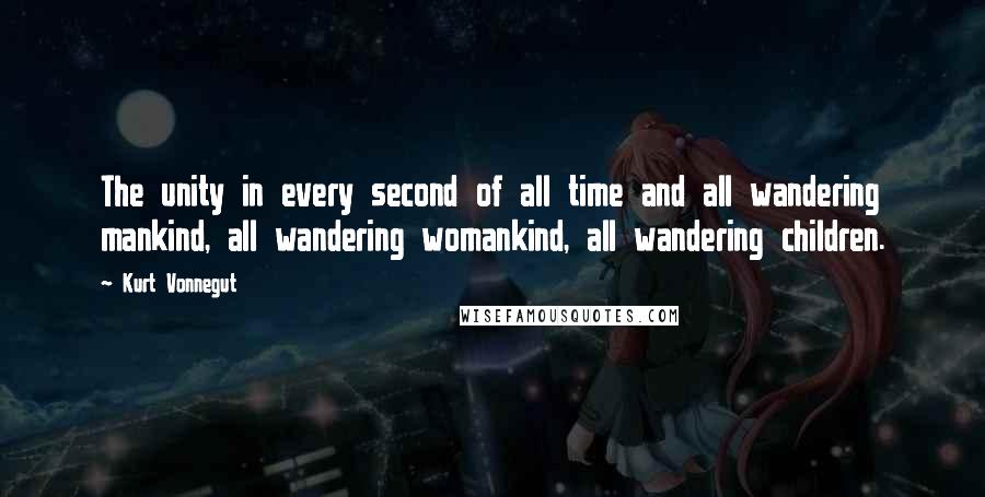 Kurt Vonnegut Quotes: The unity in every second of all time and all wandering mankind, all wandering womankind, all wandering children.