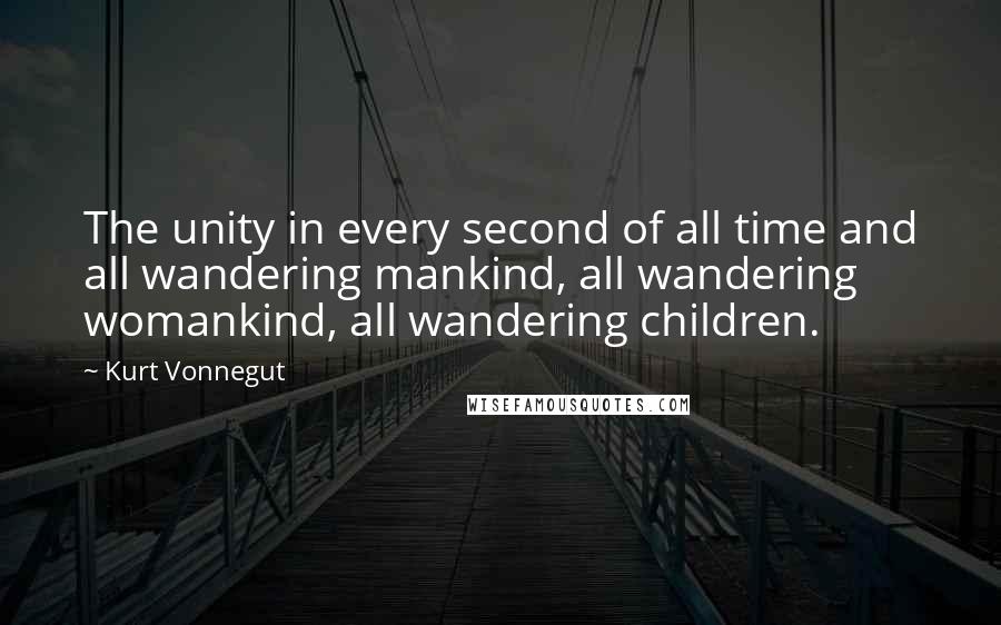 Kurt Vonnegut Quotes: The unity in every second of all time and all wandering mankind, all wandering womankind, all wandering children.