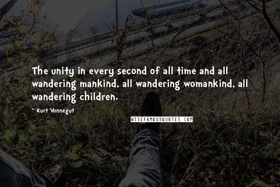 Kurt Vonnegut Quotes: The unity in every second of all time and all wandering mankind, all wandering womankind, all wandering children.