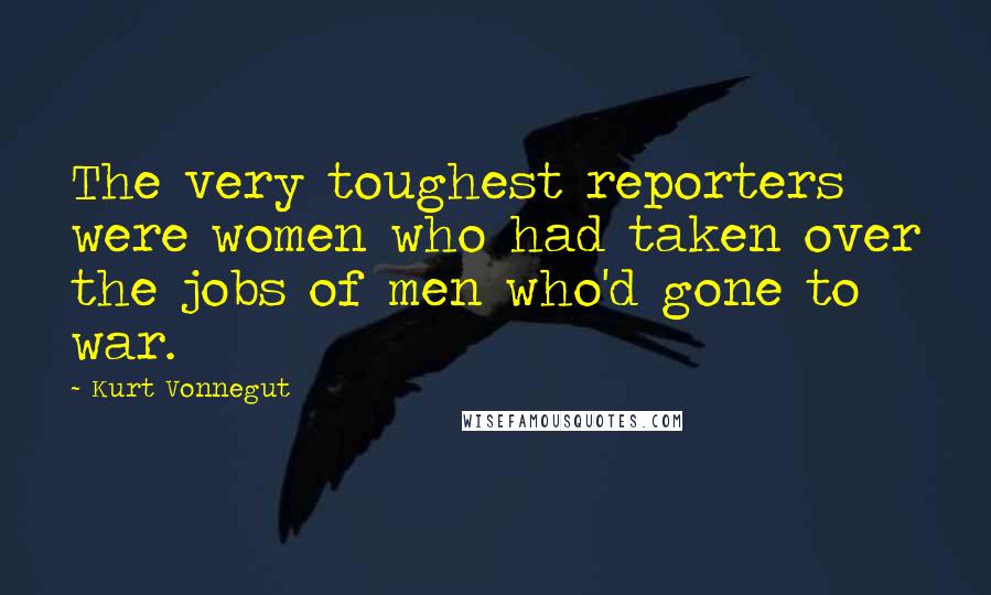 Kurt Vonnegut Quotes: The very toughest reporters were women who had taken over the jobs of men who'd gone to war.