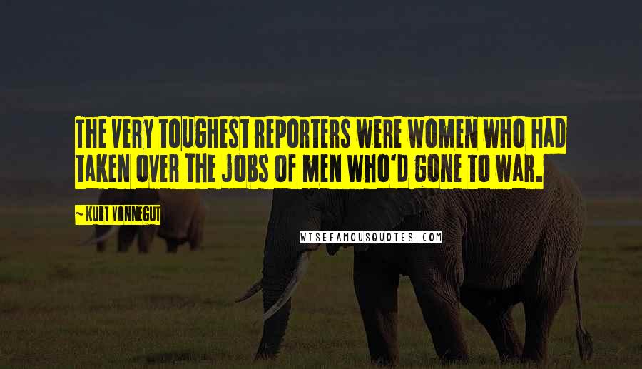 Kurt Vonnegut Quotes: The very toughest reporters were women who had taken over the jobs of men who'd gone to war.
