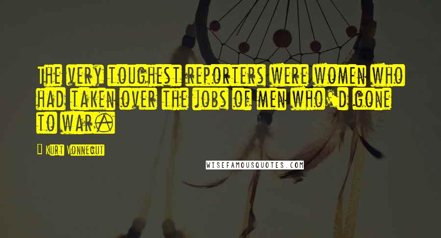 Kurt Vonnegut Quotes: The very toughest reporters were women who had taken over the jobs of men who'd gone to war.