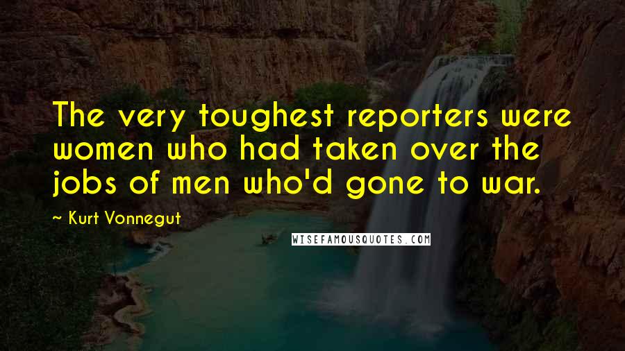 Kurt Vonnegut Quotes: The very toughest reporters were women who had taken over the jobs of men who'd gone to war.