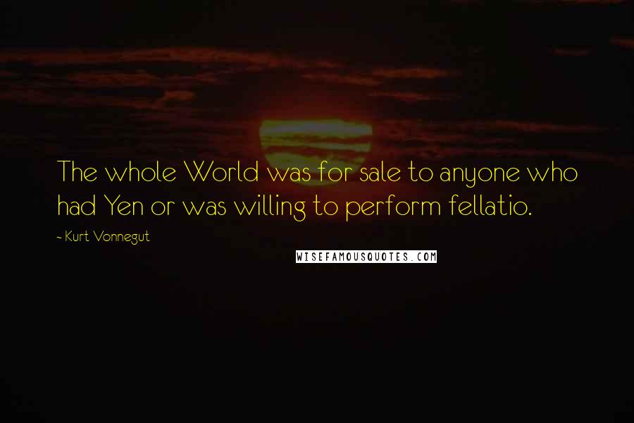 Kurt Vonnegut Quotes: The whole World was for sale to anyone who had Yen or was willing to perform fellatio.